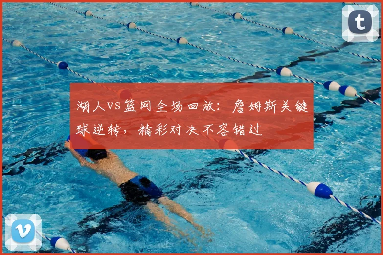 湖人vs篮网全场回放：詹姆斯关键球逆转，精彩对决不容错过