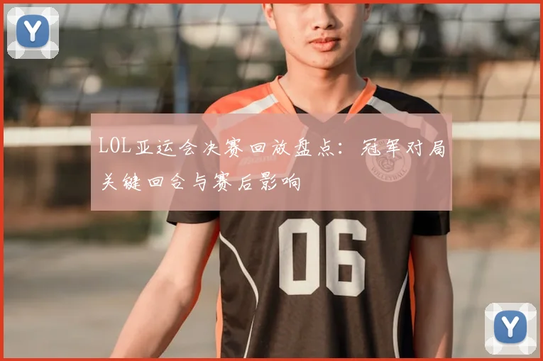 LOL亚运会决赛回放盘点：冠军对局关键回合与赛后影响