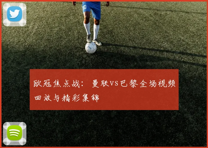 欧冠焦点战：曼联vs巴黎全场视频回放与精彩集锦