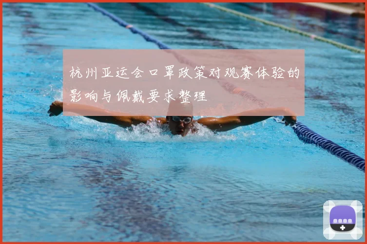杭州亚运会口罩政策对观赛体验的影响与佩戴要求整理