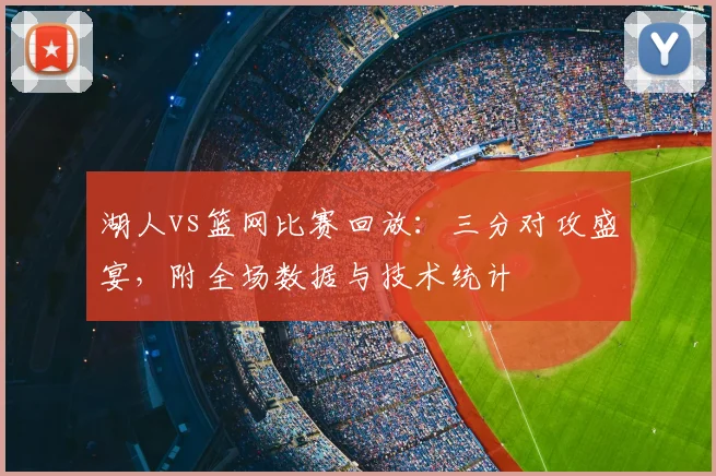 湖人vs篮网比赛回放：三分对攻盛宴，附全场数据与技术统计