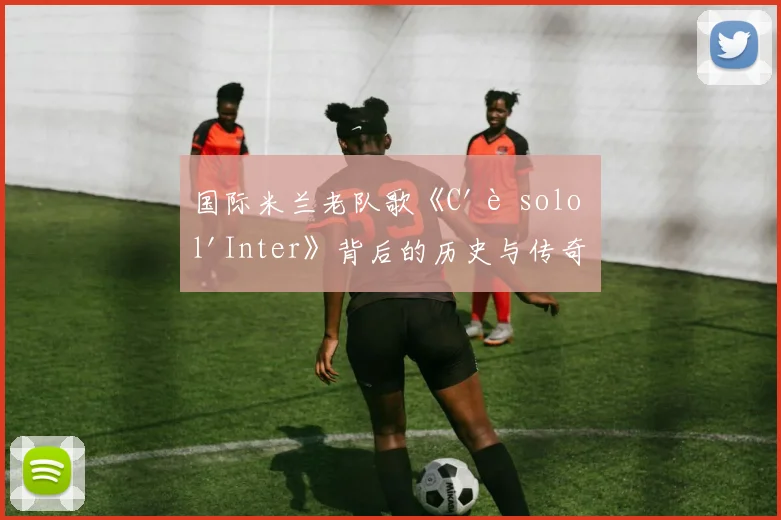 国际米兰老队歌《C'è solo l'Inter》背后的历史与传奇故事
