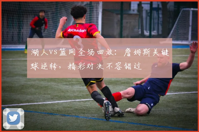 湖人vs篮网全场回放：詹姆斯关键球逆转，精彩对决不容错过