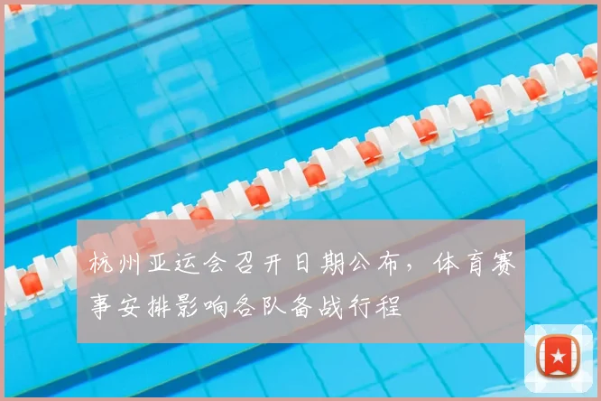 杭州亚运会召开日期公布，体育赛事安排影响各队备战行程
