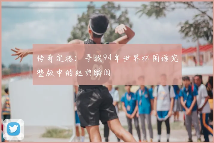 传奇定格：寻找94年世界杯国语完整版中的经典瞬间