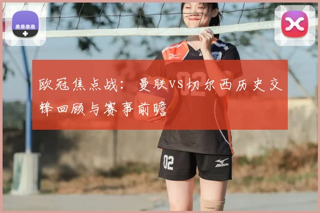 欧冠焦点战：曼联vs切尔西历史交锋回顾与赛事前瞻