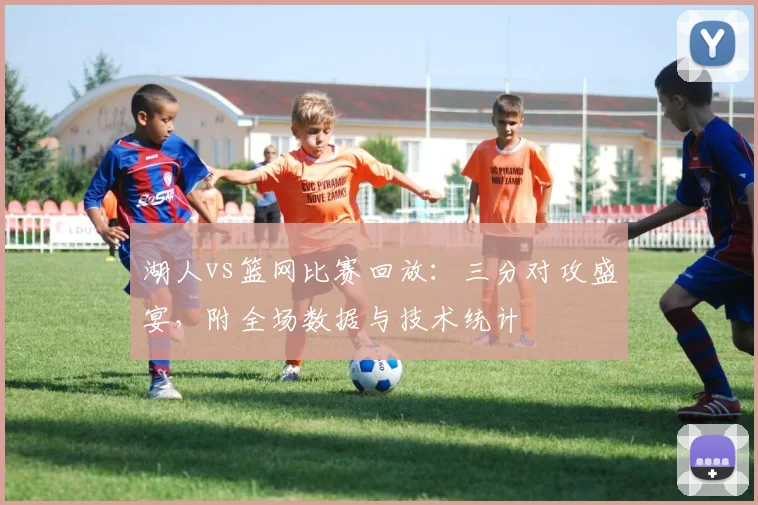 湖人vs篮网比赛回放：三分对攻盛宴，附全场数据与技术统计