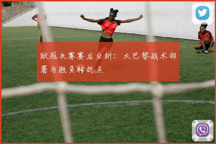 欧冠决赛赛后分析：大巴黎战术部署与胜负转折点