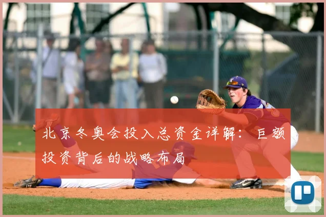北京冬奥会投入总资金详解：巨额投资背后的战略布局