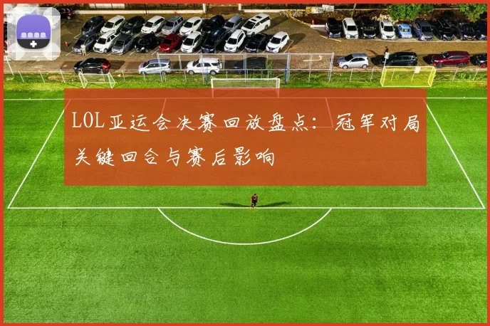 LOL亚运会决赛回放盘点：冠军对局关键回合与赛后影响